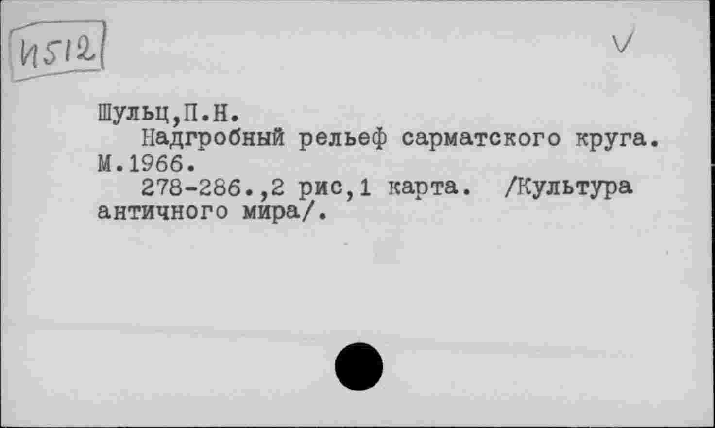 ﻿Шульц,П.H.
Надгробный рельеф сарматского круга. М.1966.
278-286.,2 рис,1 карта. /Культура античного мира/.